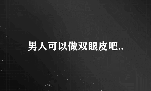男人可以做双眼皮吧..