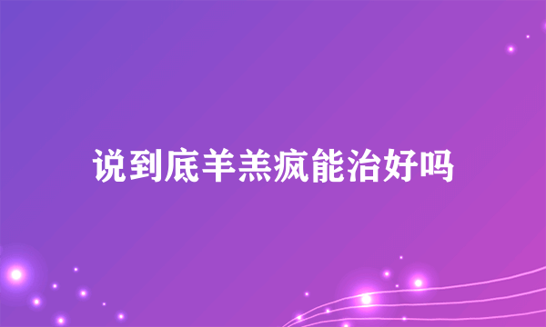 说到底羊羔疯能治好吗