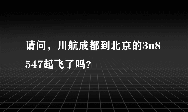 请问，川航成都到北京的3u8547起飞了吗？