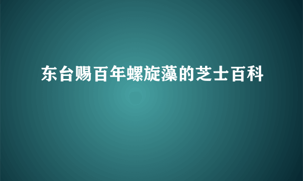 东台赐百年螺旋藻的芝士百科