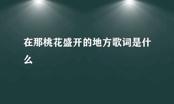 在那桃花盛开的地方歌词是什么