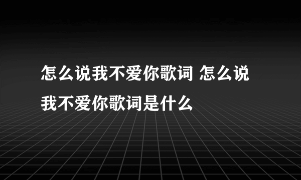 怎么说我不爱你歌词 怎么说我不爱你歌词是什么
