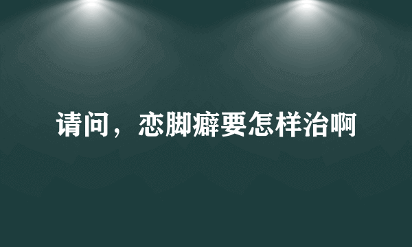 请问，恋脚癖要怎样治啊