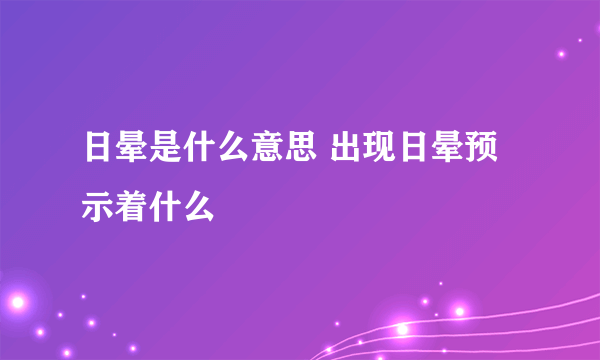 日晕是什么意思 出现日晕预示着什么