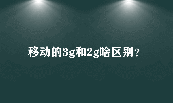 移动的3g和2g啥区别？