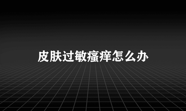 皮肤过敏瘙痒怎么办