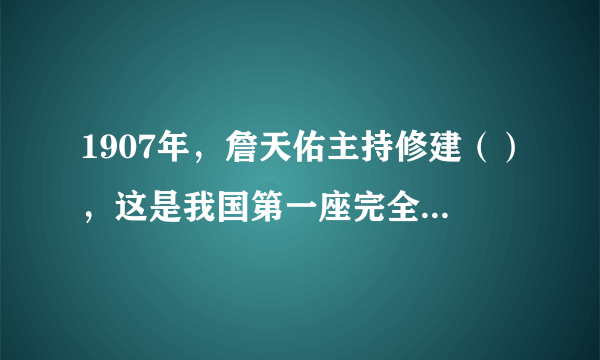 1907年，詹天佑主持修建（），这是我国第一座完全由中国人自行设
