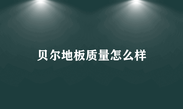 贝尔地板质量怎么样