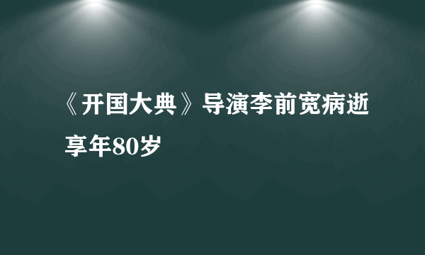 《开国大典》导演李前宽病逝 享年80岁