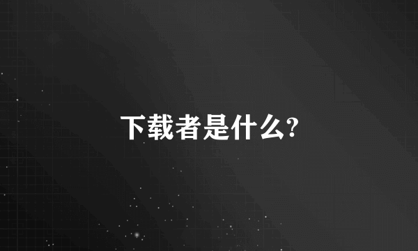 下载者是什么?