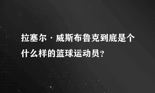 拉塞尔·威斯布鲁克到底是个什么样的篮球运动员？