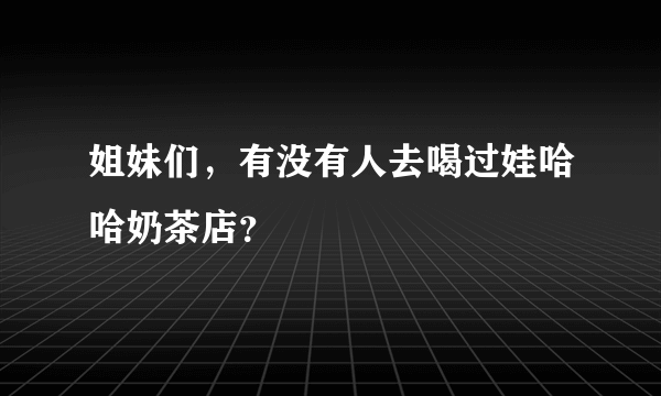 姐妹们，有没有人去喝过娃哈哈奶茶店？