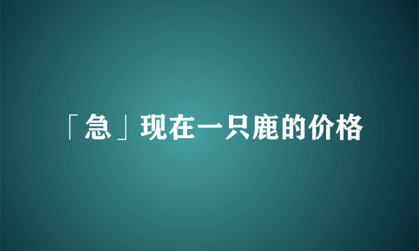 「急」现在一只鹿的价格