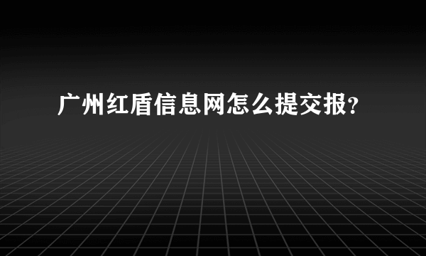 广州红盾信息网怎么提交报？