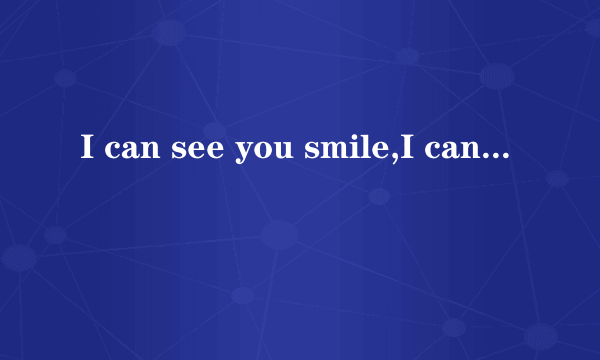 I can see you smile,I can see you cry