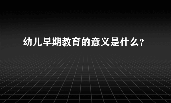 幼儿早期教育的意义是什么？