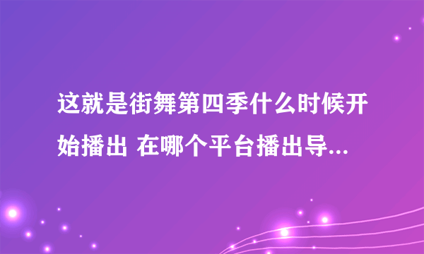 这就是街舞第四季什么时候开始播出 在哪个平台播出导师易烊千玺在哪一期
