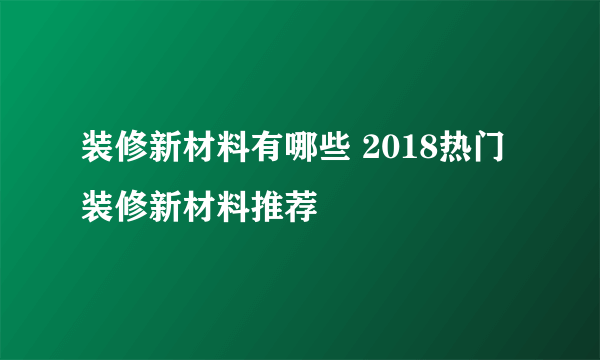 装修新材料有哪些 2018热门装修新材料推荐