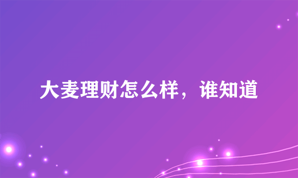 大麦理财怎么样，谁知道