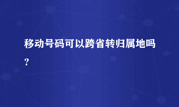 移动号码可以跨省转归属地吗？