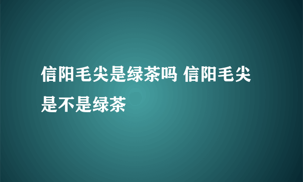 信阳毛尖是绿茶吗 信阳毛尖是不是绿茶