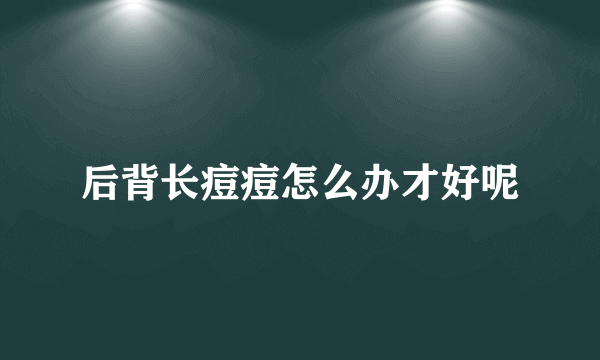 后背长痘痘怎么办才好呢