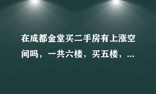 在成都金堂买二手房有上涨空间吗，一共六楼，买五楼，没有电梯？