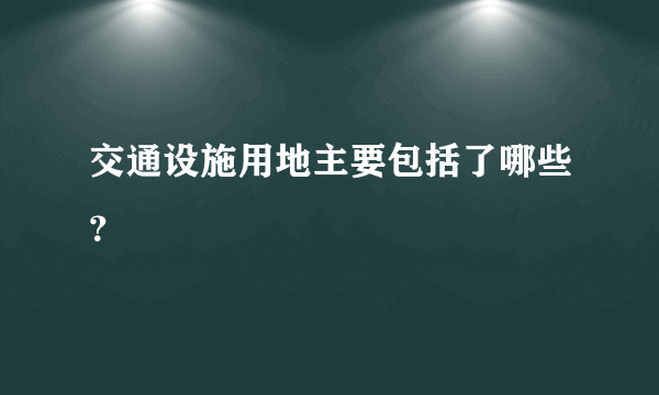 交通设施用地主要包括了哪些？
