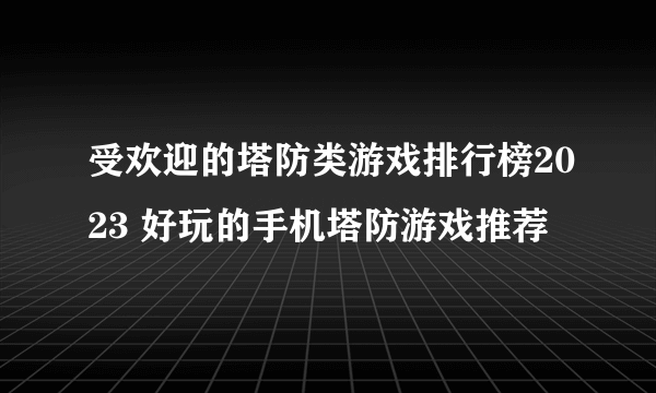 受欢迎的塔防类游戏排行榜2023 好玩的手机塔防游戏推荐