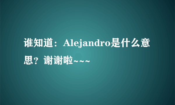 谁知道：Alejandro是什么意思？谢谢啦~~~