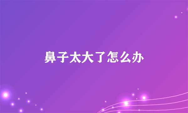 鼻子太大了怎么办