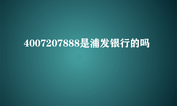 4007207888是浦发银行的吗