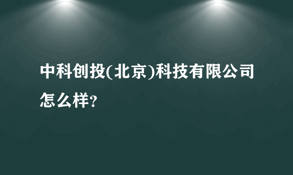 中科创投(北京)科技有限公司怎么样？