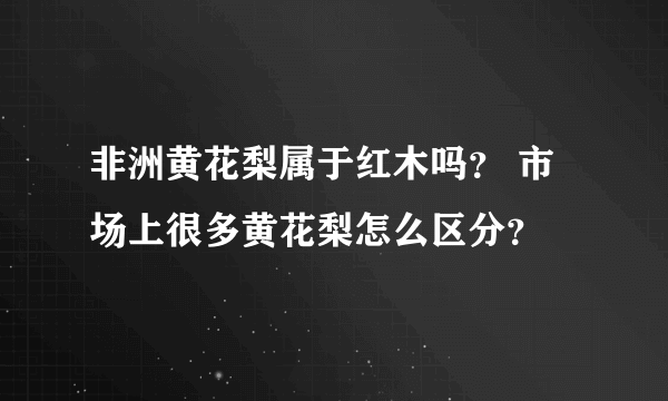 非洲黄花梨属于红木吗？ 市场上很多黄花梨怎么区分？