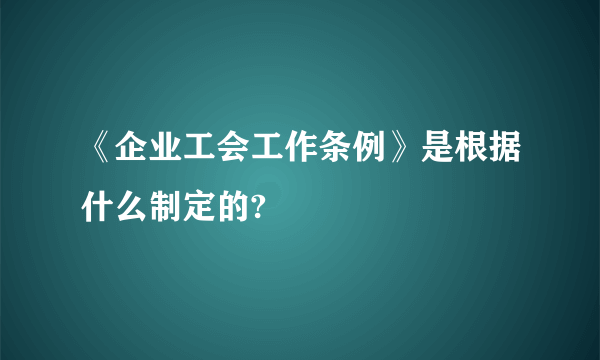 《企业工会工作条例》是根据什么制定的?