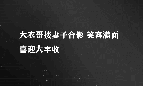 大衣哥搂妻子合影 笑容满面喜迎大丰收