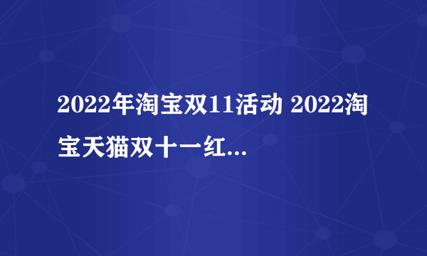 2022年淘宝双11活动 2022淘宝天猫双十一红包活动攻略指南