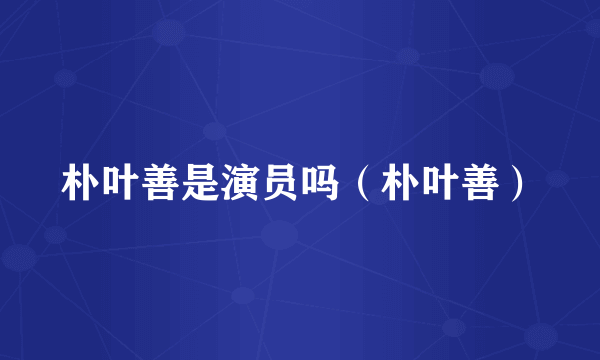 朴叶善是演员吗（朴叶善）