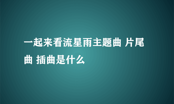 一起来看流星雨主题曲 片尾曲 插曲是什么