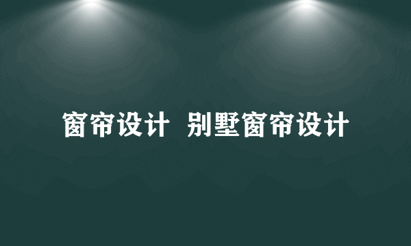 窗帘设计  别墅窗帘设计