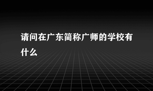 请问在广东简称广师的学校有什么