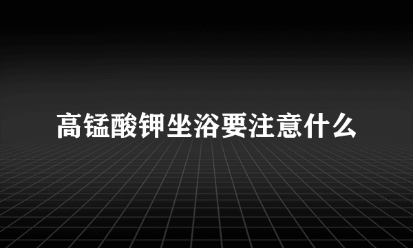 高锰酸钾坐浴要注意什么