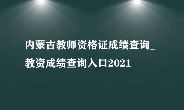 内蒙古教师资格证成绩查询_教资成绩查询入口2021