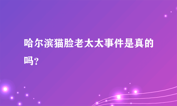 哈尔滨猫脸老太太事件是真的吗？