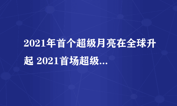 2021年首个超级月亮在全球升起 2021首场超级月亮最佳观测时间
