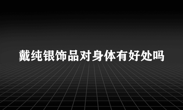 戴纯银饰品对身体有好处吗