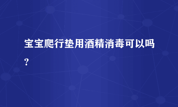 宝宝爬行垫用酒精消毒可以吗？