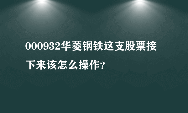 000932华菱钢铁这支股票接下来该怎么操作？