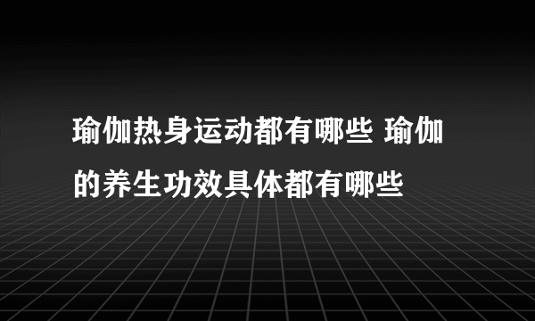 瑜伽热身运动都有哪些 瑜伽的养生功效具体都有哪些