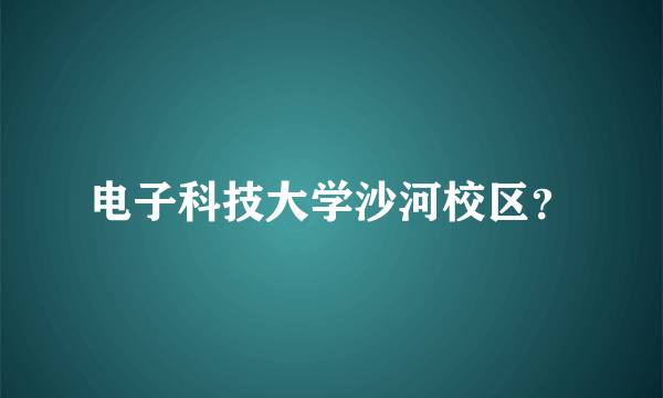 电子科技大学沙河校区？